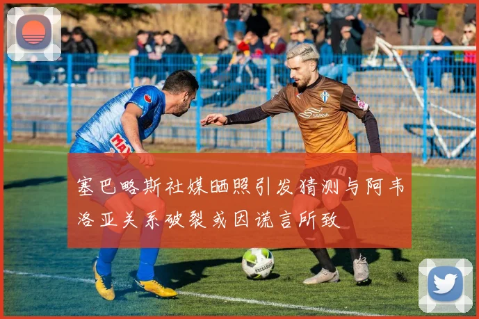 塞巴略斯社媒晒照引发猜测与阿韦洛亚关系破裂或因谎言所致