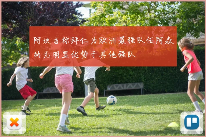 阿坎吉称拜仁为欧洲最强队伍阿森纳无明显优势于其他强队