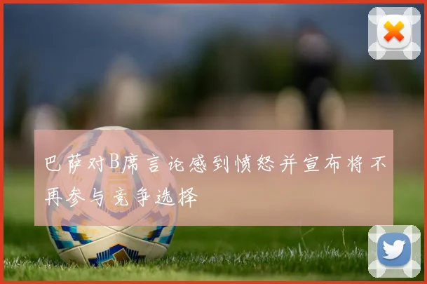 巴萨对B席言论感到愤怒并宣布将不再参与竞争选择