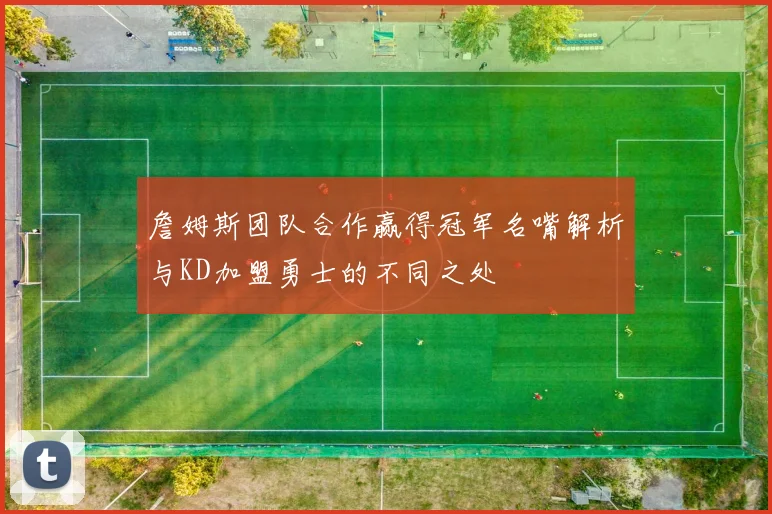 詹姆斯团队合作赢得冠军名嘴解析与KD加盟勇士的不同之处