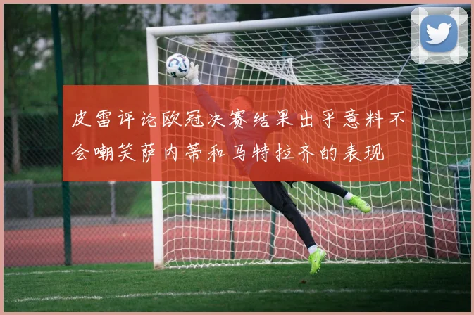 皮雷评论欧冠决赛结果出乎意料不会嘲笑萨内蒂和马特拉齐的表现