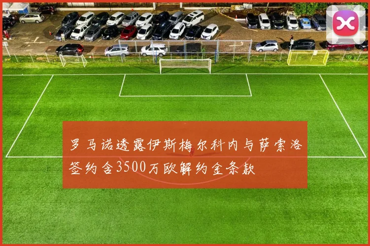 罗马诺透露伊斯梅尔科内与萨索洛签约含3500万欧解约金条款