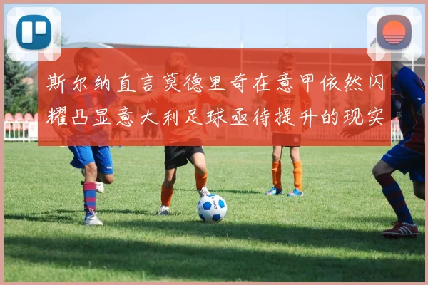 斯尔纳直言莫德里奇在意甲依然闪耀凸显意大利足球亟待提升的现实问题