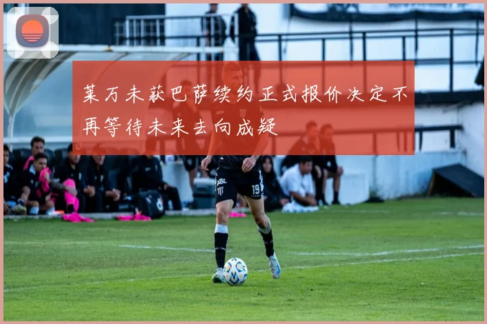 莱万未获巴萨续约正式报价决定不再等待未来去向成疑