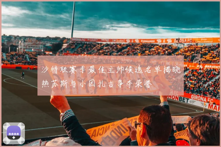 沙特联赛季最佳主帅候选名单揭晓热苏斯与小因扎吉争夺荣誉