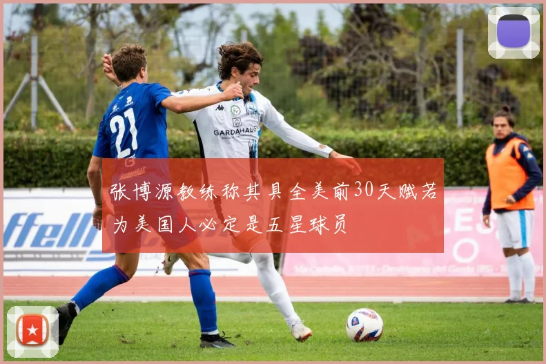 张博源教练称其具全美前30天赋若为美国人必定是五星球员