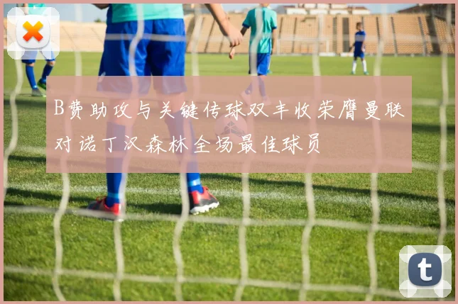 B费助攻与关键传球双丰收荣膺曼联对诺丁汉森林全场最佳球员