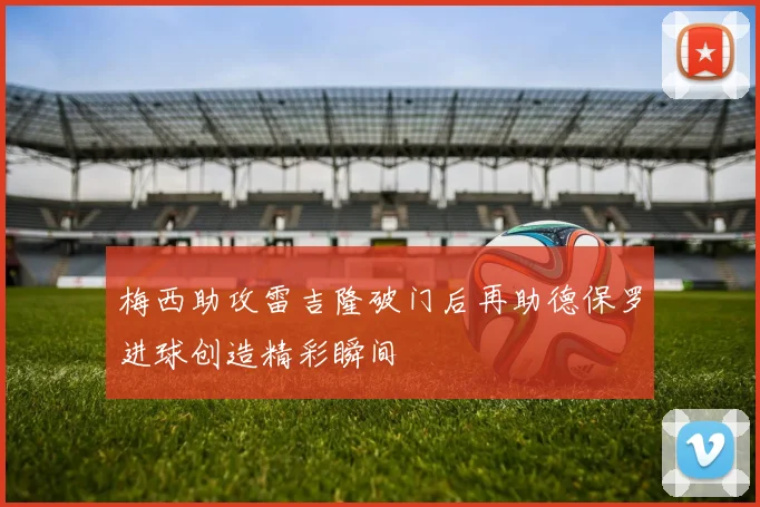 梅西助攻雷吉隆破门后再助德保罗进球创造精彩瞬间