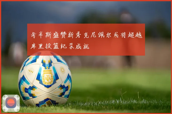 考辛斯盛赞新秀克尼佩尔或将超越库里投篮纪录成就