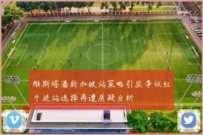 维斯塔潘新加坡站策略引发争议红牛进站选择再遭质疑分析